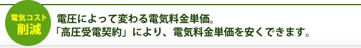    電圧によって変わる電気単価。「高圧受電契約」により、電気単価を安くできます。