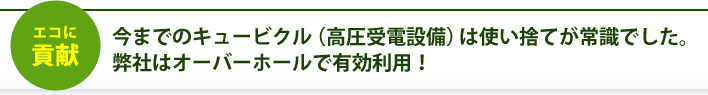 今までのキュービクル（高圧受電設備）は使い捨てが常識でした。弊社はオーバーホールで有効利用！