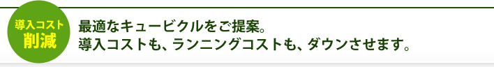 最適なキュービクルをご提案。導入コストも、ランニングコストも、ダウンさせます。