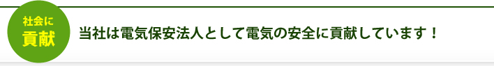 社会に貢献 当社は電気保安法人として電気の安全に貢献しています！