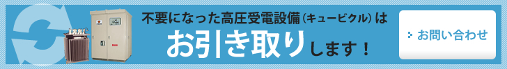 不要になった高圧受電設備（キュービクル）はお引き取りします。